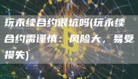 玩永续合约很坑吗 - 玩永续合约需谨慎：风险大，易受损失